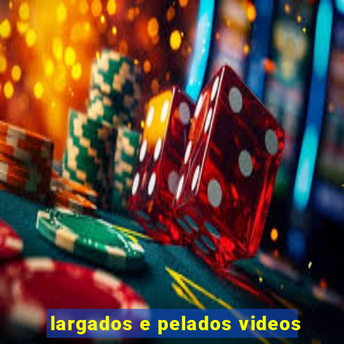 largados e pelados videos